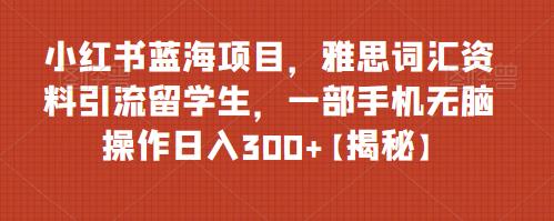 小红书蓝海项目，雅思词汇资料引流留学生，一部手机无脑操作日入300+【揭秘】-悟空知识星球