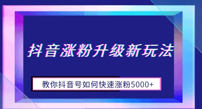 抖音涨粉升级新玩法，教你抖音号如何快速涨粉5000+【揭秘】-悟空知识星球