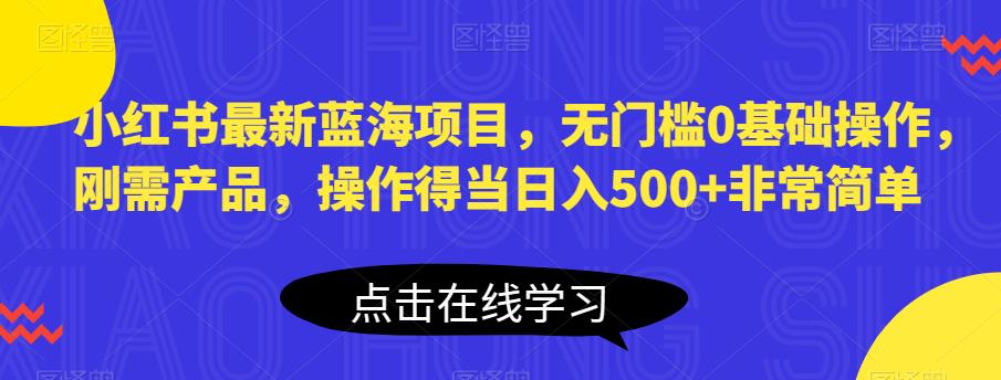 小红书最新蓝海项目，无门槛0基础操作，刚需产品，操作得当日入500+非常简单【揭秘】-悟空知识星球