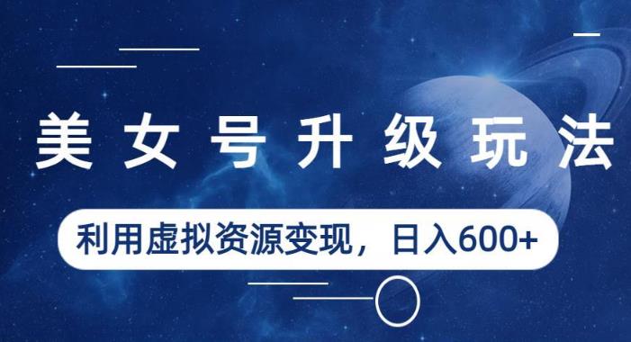 美女号升级玩法，利用虚拟资源变现，日入600+（教程+素材）【揭秘】-悟空知识星球