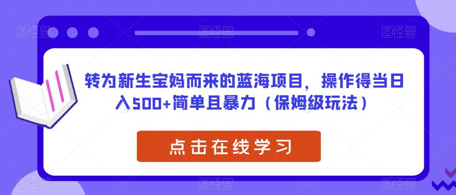 转为新生宝妈而来的蓝海项目，操作得当日入500+简单且暴力（保姆级玩法）【揭秘】-悟空知识星球