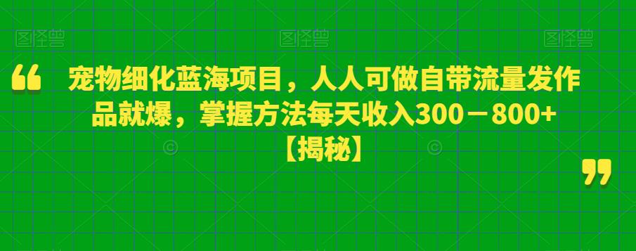 宠物细化蓝海项目，人人可做自带流量发作品就爆，掌握方法每天收入300－800+【揭秘】-悟空知识星球