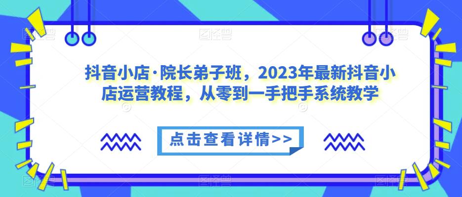抖音小店·院长弟子班，2023年最新抖音小店运营教程，从零到一手把手系统教学-悟空知识星球