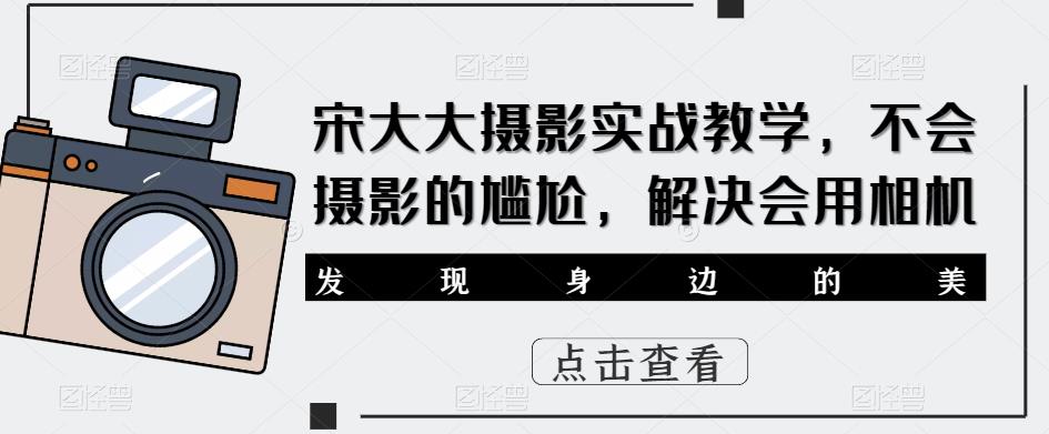 宋大大‮影摄‬实战教学，不会摄影的尴尬，解决会用相机-悟空知识星球