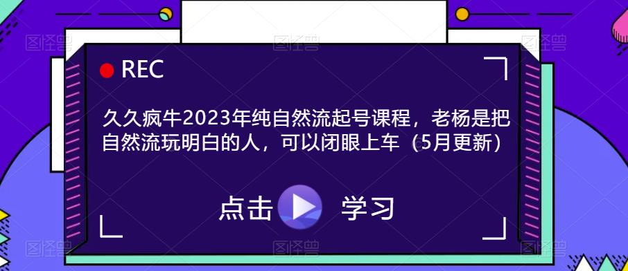 久久疯牛2023年纯自然流起号课程，老杨是把自然流玩明白的人，可以闭眼上车（5月更新）-悟空知识星球