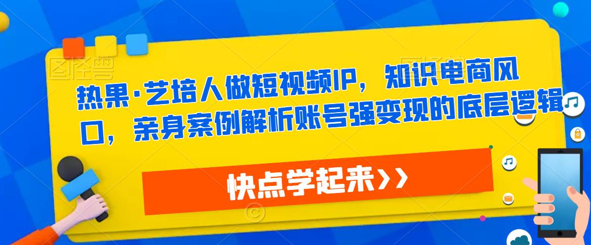 热果·艺培人做短视频IP，知识电商风口，亲身案例解析账号强变现的底层逻辑-悟空知识星球