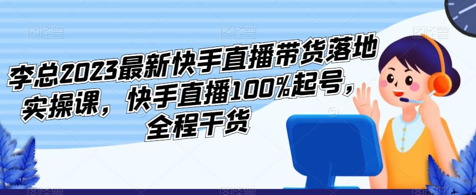 李总2023最新快手直播带货落地实操课，快手直播100%起号，全程干货-悟空知识星球