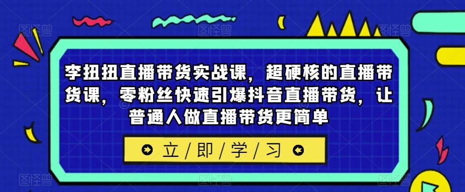 李扭扭直播带货实战课，超硬核的直播带货课，零粉丝快速引爆抖音直播带货，让普通人做直播带货更简单-悟空知识星球