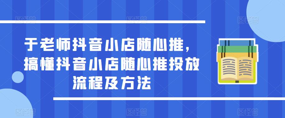 于老师抖音小店随心推，搞懂抖音小店随心推投放流程及方法-悟空知识星球