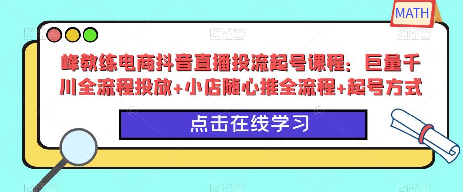 峰教练电商抖音直播投流起号课程:巨量千川全流程投放+小店随心推全流程+起号方式-悟空知识星球