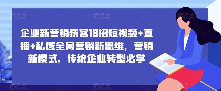 企业新营销获客18招短视频+直播+私域全网营销新思维，营销新模式，传统企业转型必学-悟空知识星球