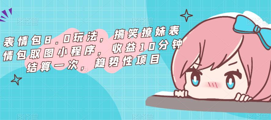 表情包8.0玩法，搞笑撩妹表情包取图小程序，收益10分钟结算一次，趋势性项目-悟空知识星球