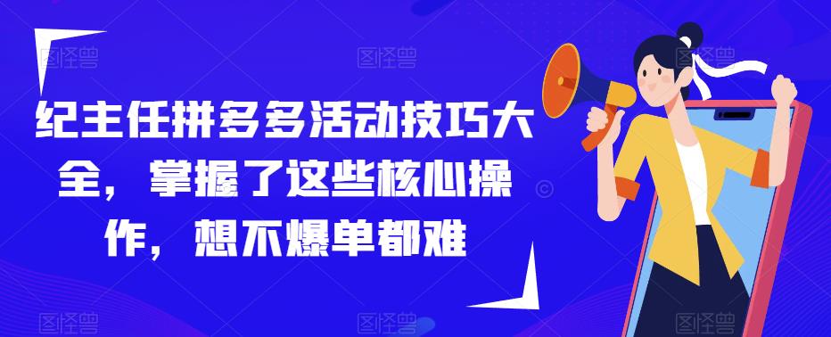 纪主任拼多多活动技巧大全，掌握了这些核心操作，想不爆单都难-悟空知识星球