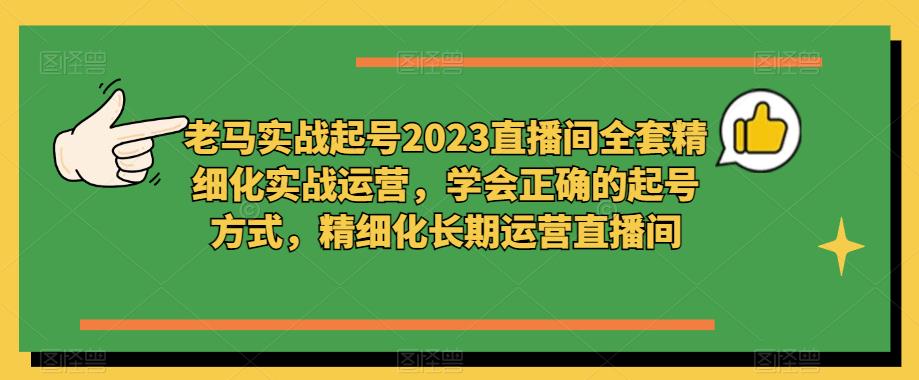 老马实战起号2023直播间全套精细化实战运营，学会正确的起号方式，精细化长期运营直播间-悟空知识星球