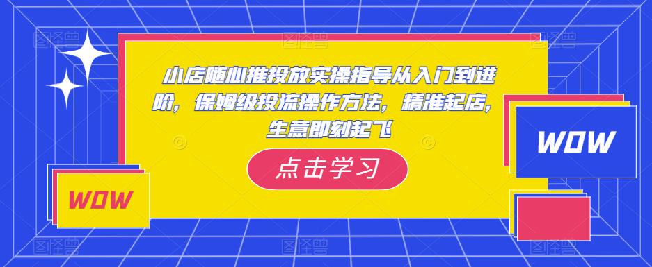 小店随心推投放实操指导从入门到进阶,保姆级投流操作方法,精准起店,生意即刻起飞-悟空知识星球