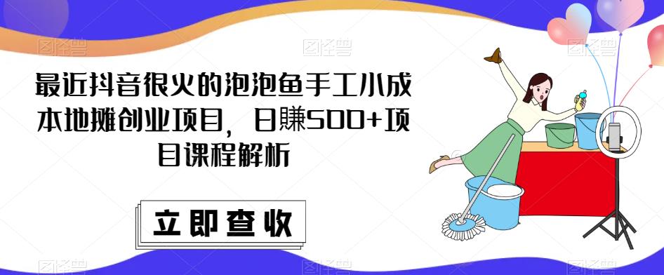 最近抖音很火的泡泡鱼手工小成本地摊创业项目，日賺500+项目课程解析-悟空知识星球