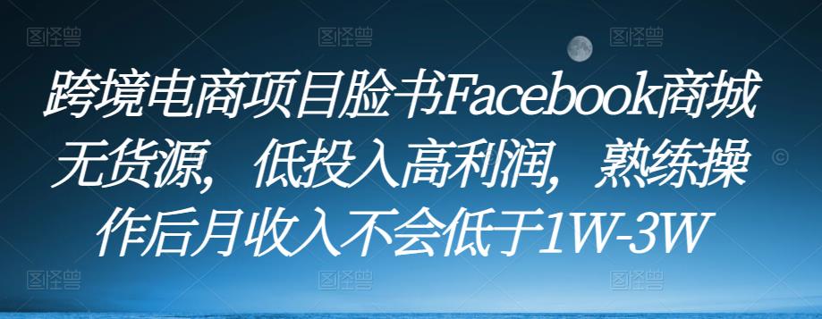 跨境电商项目脸书Facebook商城无货源，低投入高利润，熟练操作后月收入不会低于1W-3W-悟空知识星球