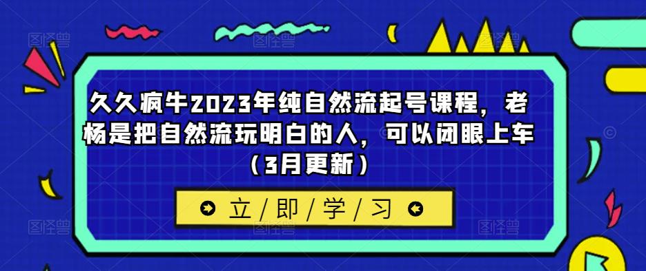 久久疯牛2023年纯自然流起号课程，老杨是把自然流玩明白的人，可以闭眼上车（3月更新）-悟空知识星球