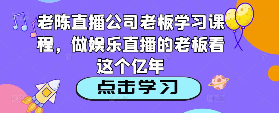 老陈直播公司老板学习课程，做娱乐直播的老板看这个-悟空知识星球