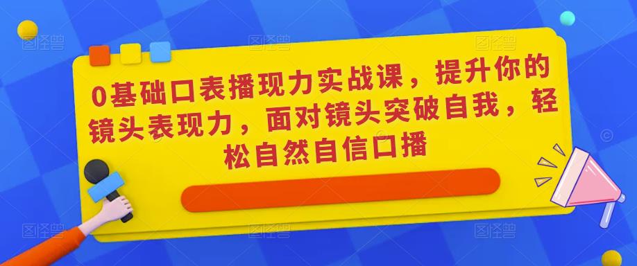 0基础口表播‬现力实战课，提升你的镜头表现力，面对镜头突破自我，轻松自然自信口播-悟空知识星球