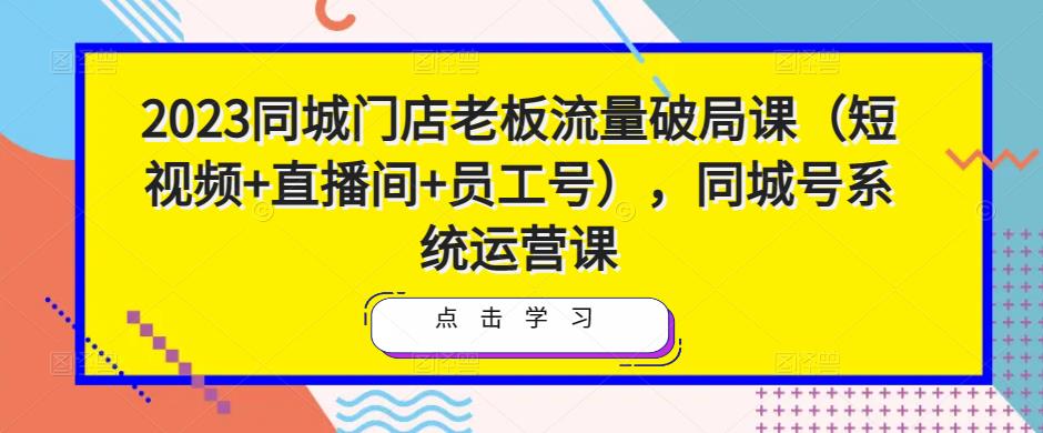 2023同城门店老板流量破局课（短视频+直播间+员工号），同城号系统运营课-悟空知识星球