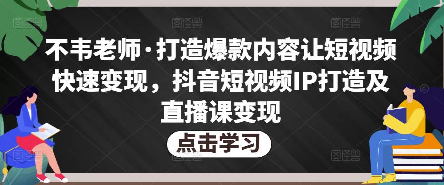 不韦老师·打造爆款内容让短视频快速变现，抖音短视频IP打造及直播课变现-悟空知识星球