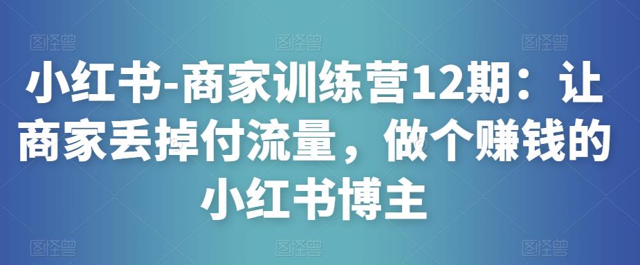 小红书-商家训练营12期：让商家丢掉付流量，做个赚钱的小红书博主-悟空知识星球