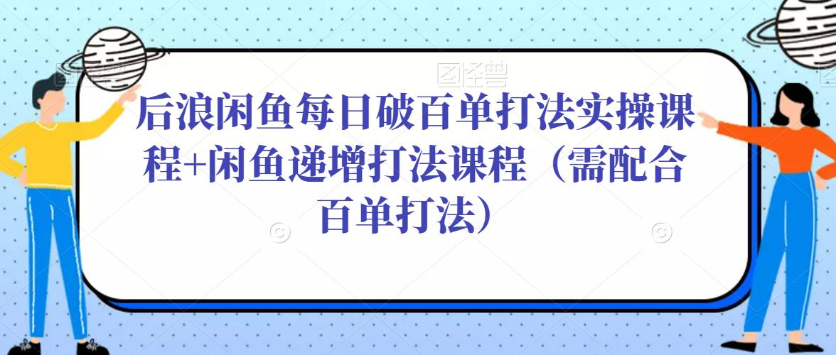 后浪闲鱼每日破百单打法实操课程+闲鱼递增打法课程（需配合百单打法）-悟空知识星球