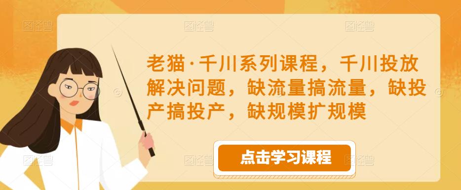 老猫·千川系列课程，千川投放解决问题，缺流量搞流量，缺投产搞投产，缺规模扩规模-悟空知识星球