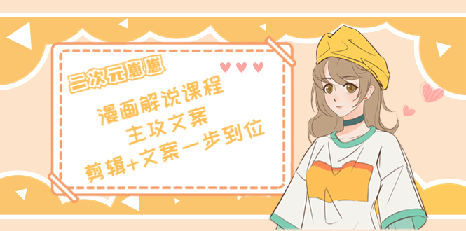 二次元·漫画解说课程——主攻文案，剪辑+文案一步到位（价值599元）-悟空知识星球