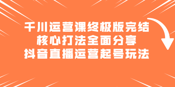 千川运营课终极版完结：核心打法全面分享，抖音直播运营起号玩法-悟空知识星球