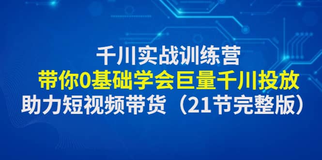 千川实战训练营：带你0基础学会巨量千川投放，助力短视频带货（21节完整版）-悟空知识星球