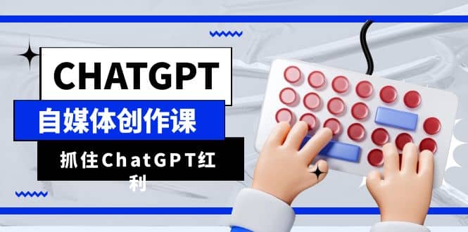 ChatGPT自媒体创作课，抓住ChatGPT红利，助你创作效率提升10倍-悟空知识星球