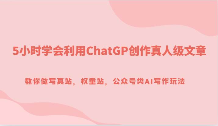 5小时学会利用ChatGP创作真人级文章，教你做写真站，权重站，公众号类AI写作玩法-悟空知识星球