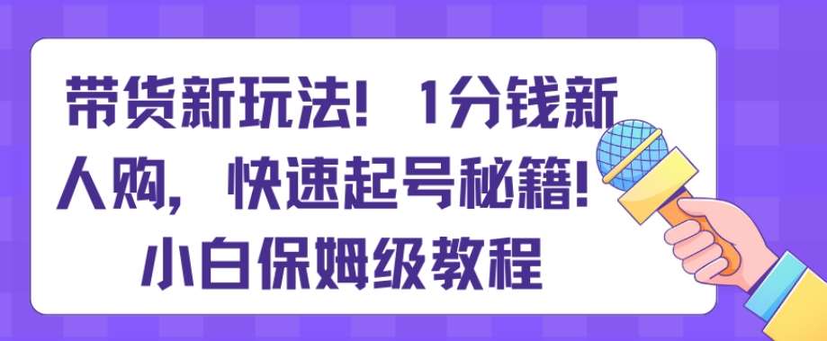 带货新玩法，1分钱新人购，快速起号秘籍，小白保姆级教程【揭秘】-悟空知识星球
