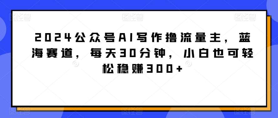 2024公众号AI写作撸流量主，蓝海赛道，每天30分钟，小白也可轻松稳赚300+【揭秘】-悟空知识星球