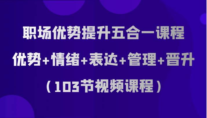 职场优势提升五合一课程，优势+情绪+表达+管理+晋升（103节视频课程）-悟空知识星球
