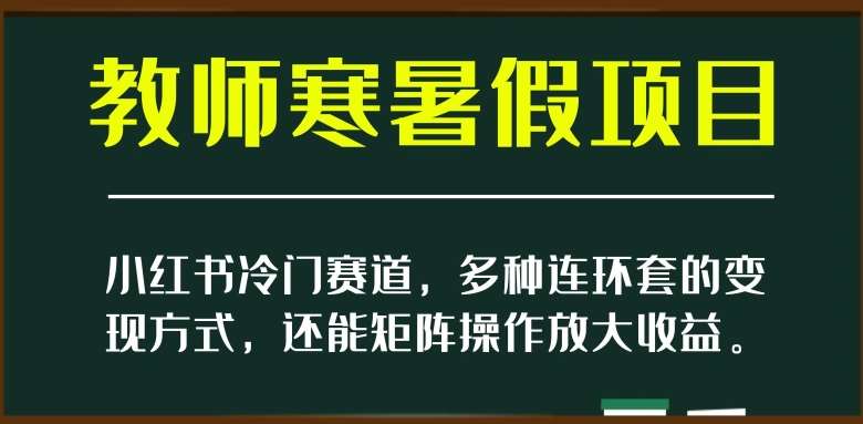 小红书冷门赛道，教师寒暑假项目，多种连环套的变现方式，还能矩阵操作放大收益【揭秘】-悟空知识星球