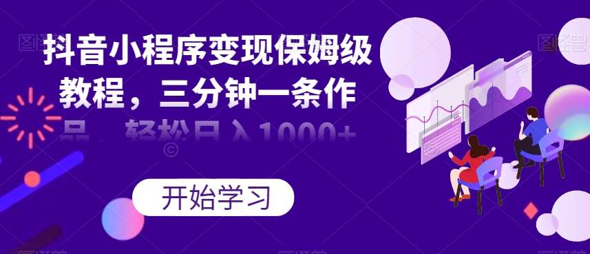 抖音小程序变现保姆级教程，三分钟一条作品，轻松日入1000+【揭秘】-悟空知识星球