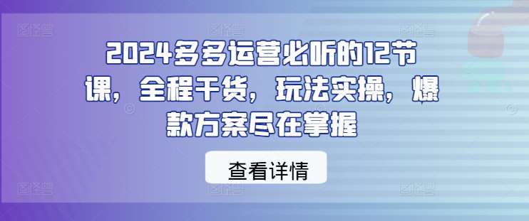 2024多多运营必听的12节课，全程干货，玩法实操，爆款方案尽在掌握-悟空知识星球