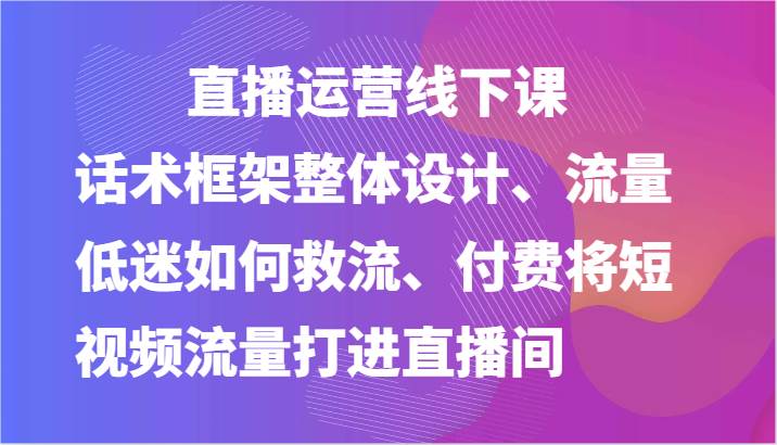 直播运营线下课-话术框架整体设计、流量低迷如何救流、付费将短视频流量打进直播间-悟空知识星球