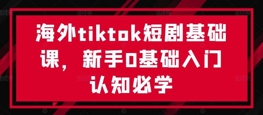 海外tiktok短剧基础课，新手0基础入门认知必学-悟空知识星球