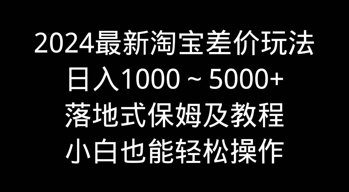 (9055期)2024最新淘宝差价玩法,日入1000~5000+落地式保姆及教程 小白也能轻松操作-悟空知识星球