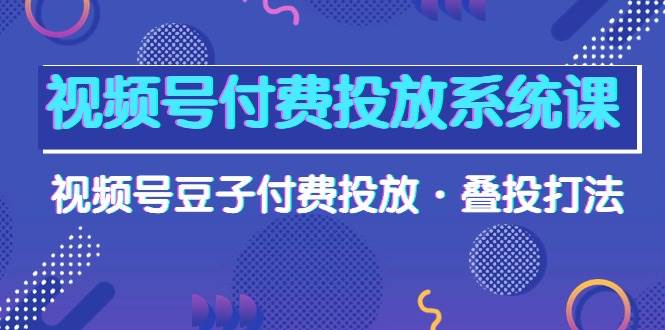(10111期)视频号付费投放系统课,视频号豆子付费投放·叠投打法(高清视频课)-悟空知识星球