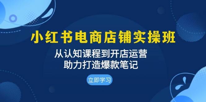 小红书电商店铺实操班：从认知课程到开店运营，助力打造爆款笔记-悟空知识星球