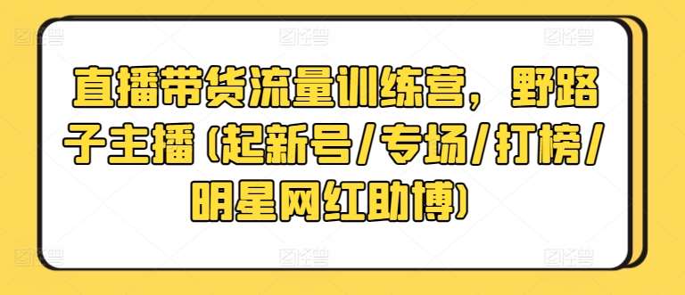 直播带货流量训练营，野路子主播(起新号/专场/打榜/明星网红助博)-悟空知识星球