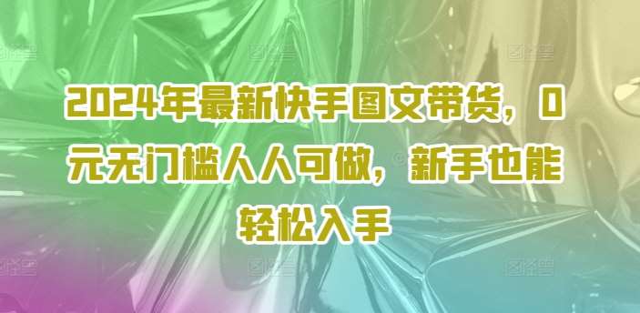 2024年最新快手图文带货,0元无门槛人人可做,新手也能轻松入手-悟空知识星球