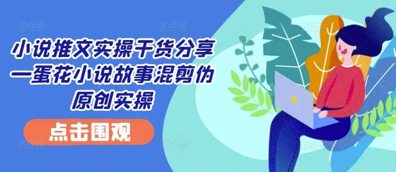 小说推文实操干货分享—蛋花小说故事混剪伪原创实操-悟空知识星球