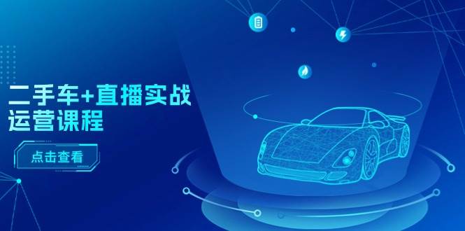 （11166期）二手车+直播实战运营课程：直播推荐/短视频推荐/千川投放/直播全流程-悟空知识星球