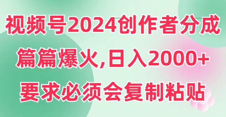 （9292期）视频号2024创作者分成，片片爆火，要求必须会复制粘贴，日入2000+-悟空知识星球